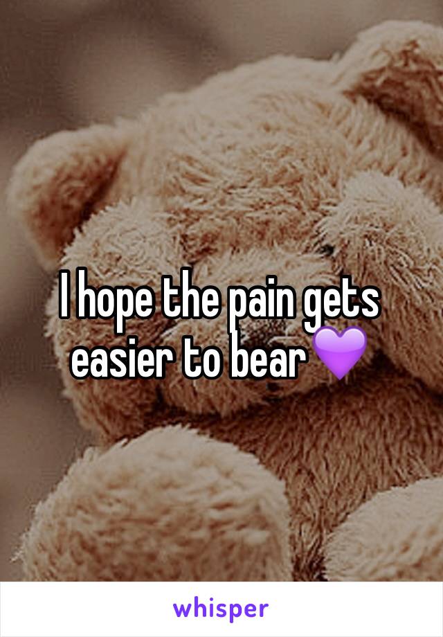 I hope the pain gets easier to bear💜