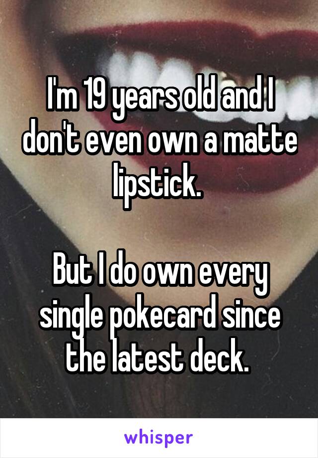I'm 19 years old and I don't even own a matte lipstick. 

But I do own every single pokecard since the latest deck. 