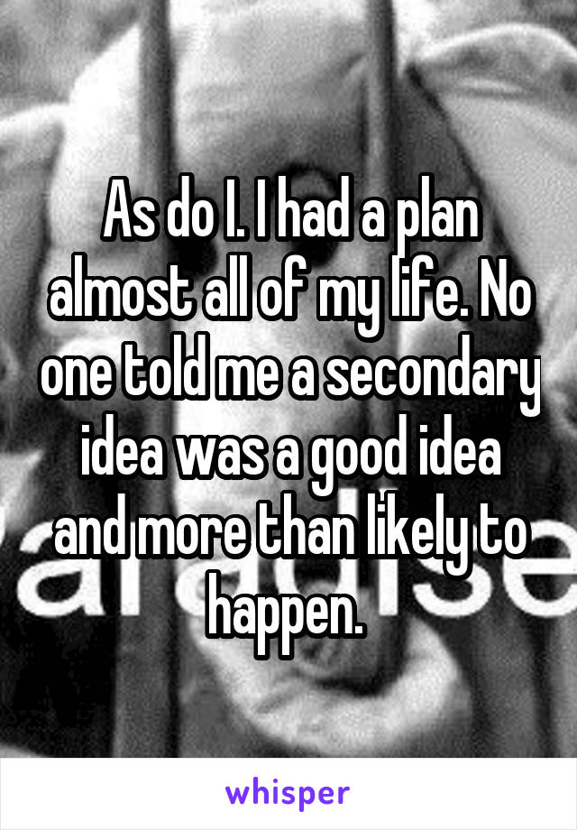 As do I. I had a plan almost all of my life. No one told me a secondary idea was a good idea and more than likely to happen. 