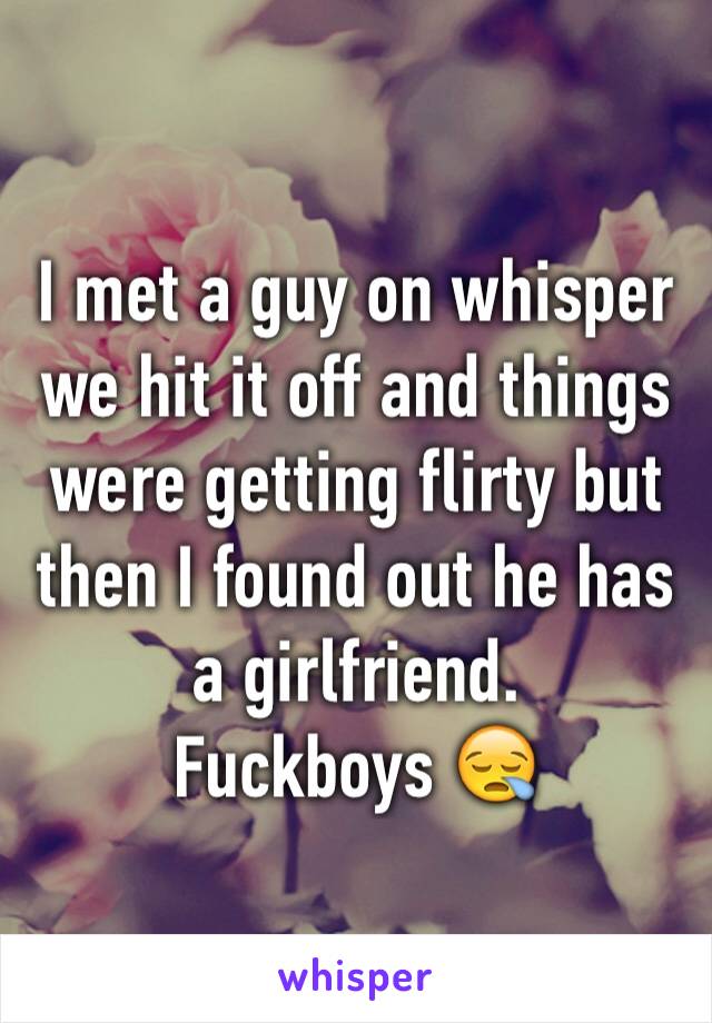 I met a guy on whisper we hit it off and things were getting flirty but then I found out he has a girlfriend. 
Fuckboys 😪