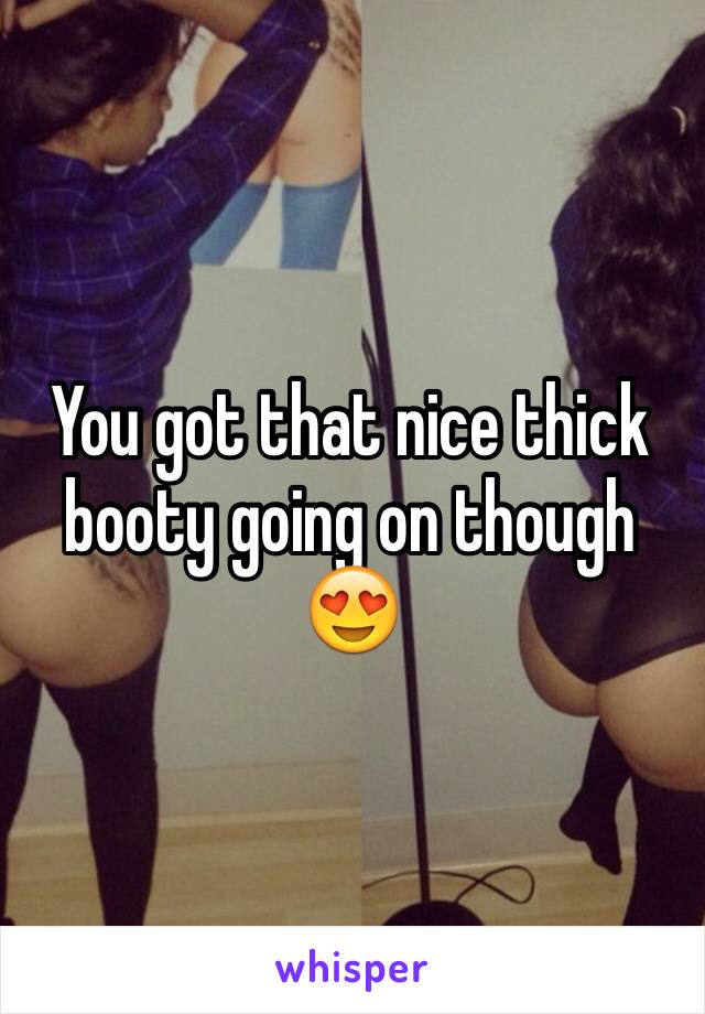 You got that nice thick booty going on though 😍