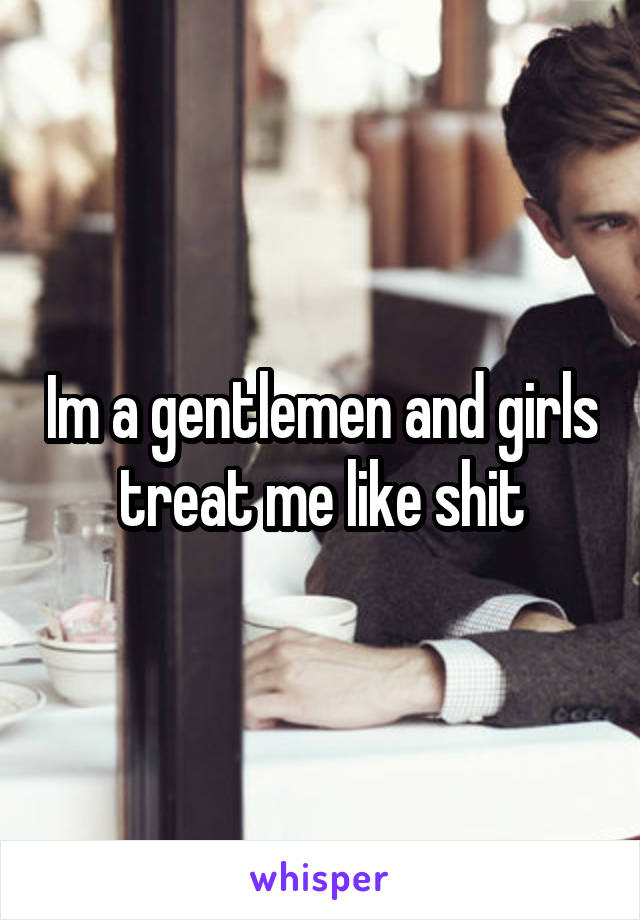 Im a gentlemen and girls treat me like shit
