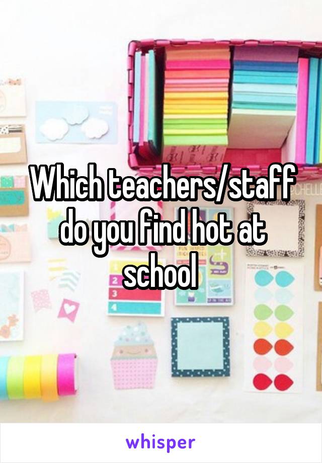 Which teachers/staff do you find hot at school 