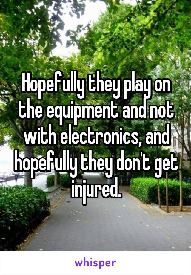 Hopefully they play on the equipment and not with electronics, and hopefully they don't get injured.