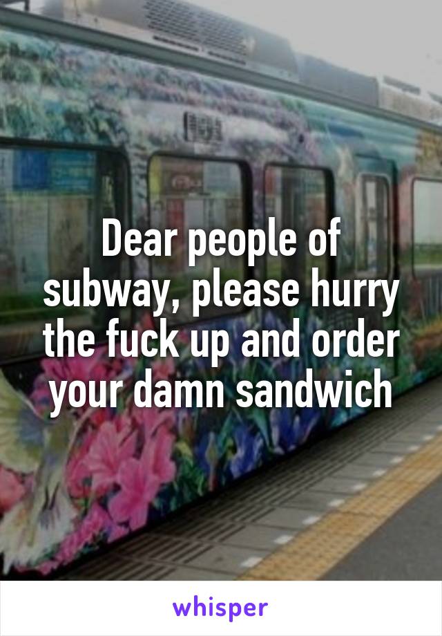Dear people of subway, please hurry the fuck up and order your damn sandwich
