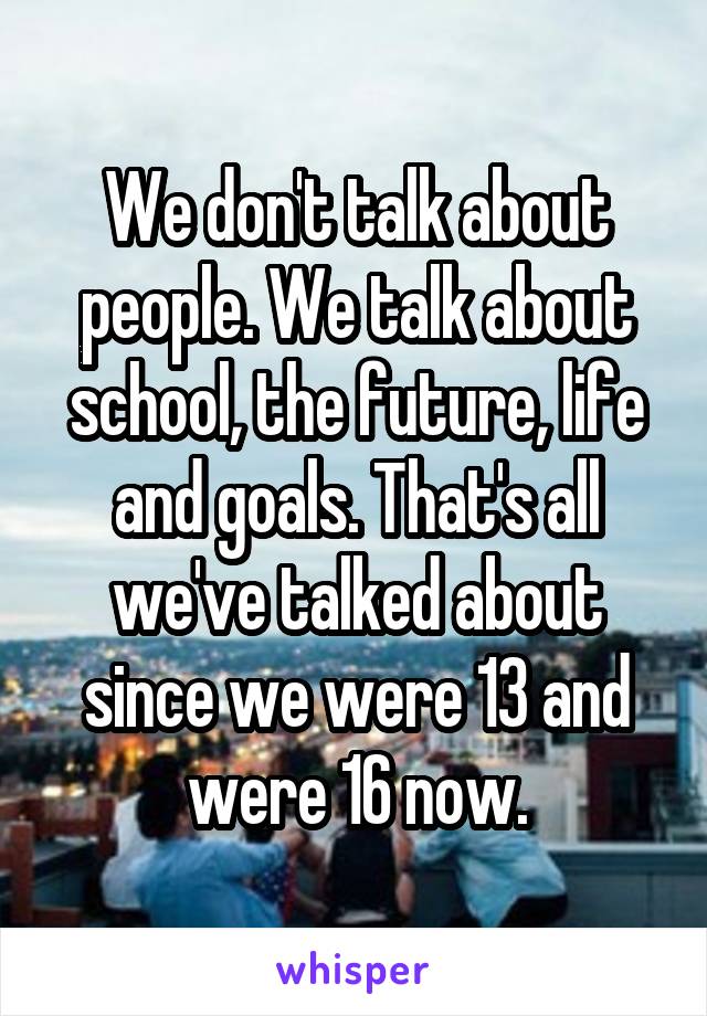 We don't talk about people. We talk about school, the future, life and goals. That's all we've talked about since we were 13 and were 16 now.
