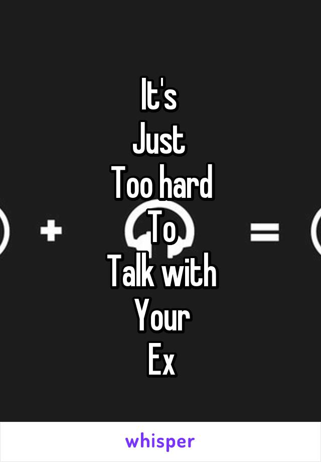 It's 
Just 
Too hard
To
Talk with
Your
Ex