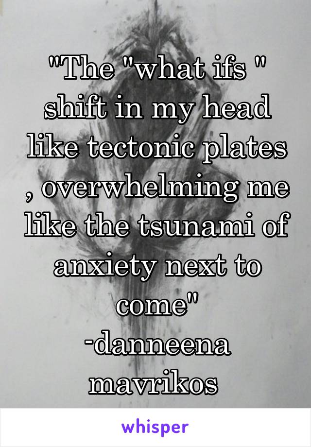 "The "what ifs " shift in my head like tectonic plates , overwhelming me like the tsunami of anxiety next to come"
-danneena mavrikos 