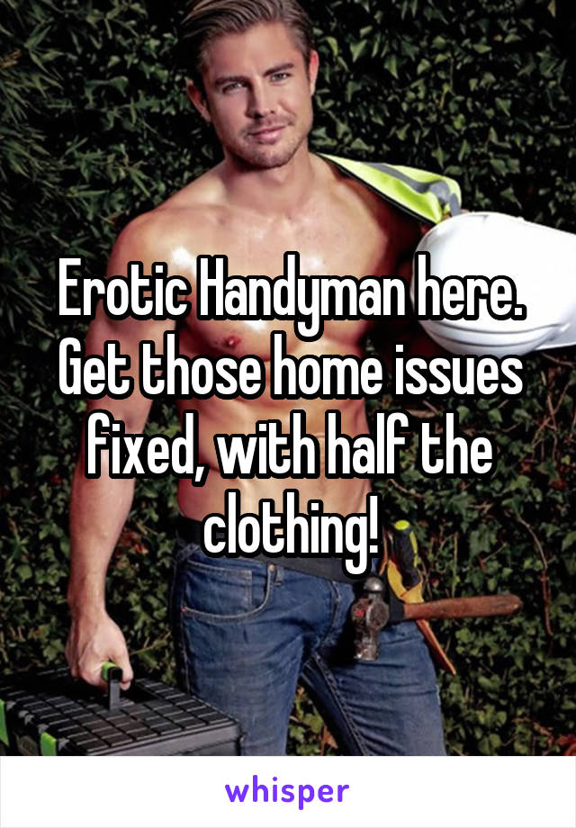 Erotic Handyman here.
Get those home issues fixed, with half the clothing!