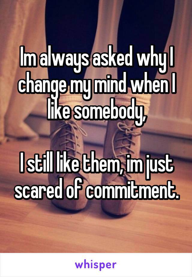 Im always asked why I change my mind when I like somebody,

I still like them, im just scared of commitment.
