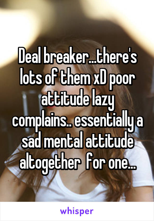 Deal breaker...there's lots of them xD poor attitude lazy complains.. essentially a sad mental attitude altogether  for one...