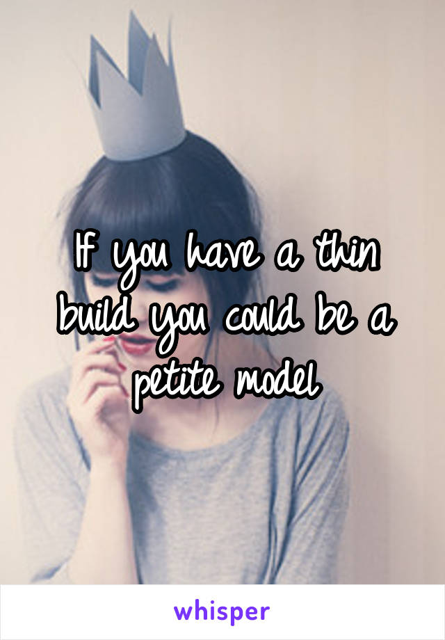 If you have a thin build you could be a petite model