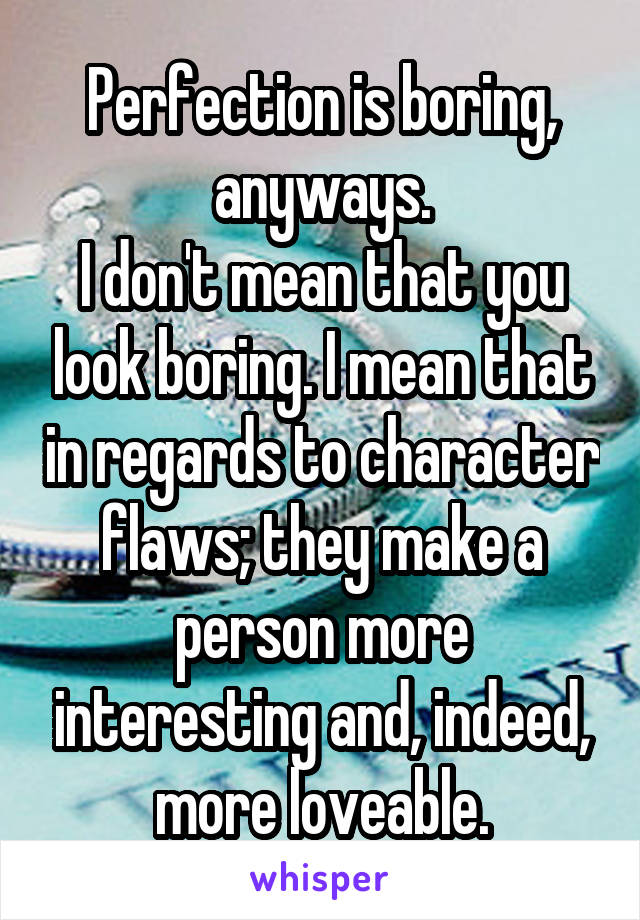 Perfection is boring, anyways.
I don't mean that you look boring. I mean that in regards to character flaws; they make a person more interesting and, indeed, more loveable.