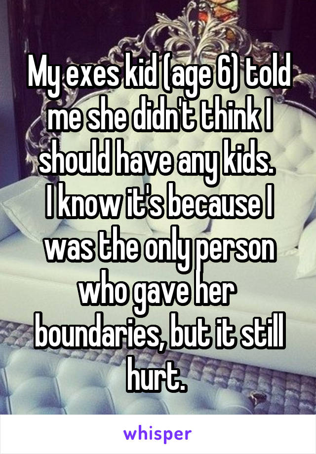 My exes kid (age 6) told me she didn't think I should have any kids. 
I know it's because I was the only person who gave her  boundaries, but it still hurt. 