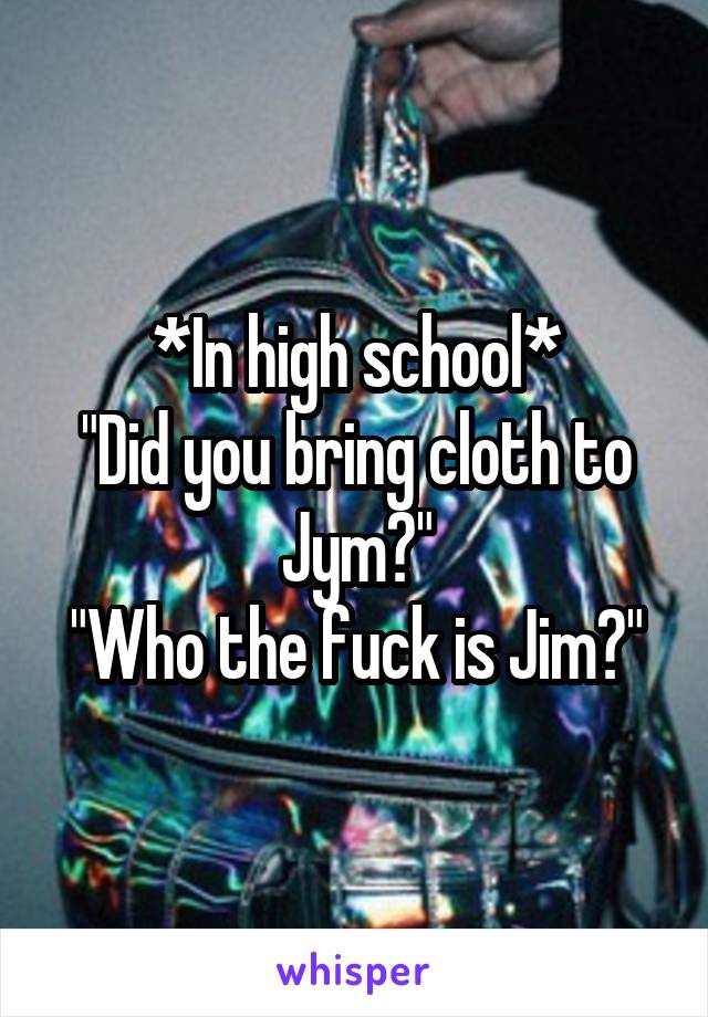 *In high school*
"Did you bring cloth to Jym?"
"Who the fuck is Jim?"