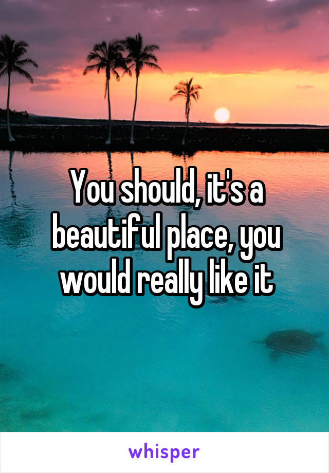 You should, it's a beautiful place, you would really like it