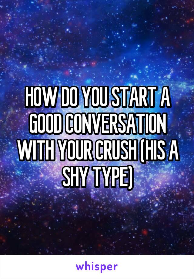 HOW DO YOU START A GOOD CONVERSATION WITH YOUR CRUSH (HIS A SHY TYPE)