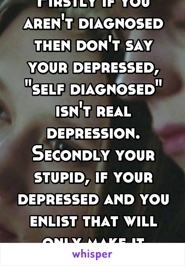 Firstly if you aren't diagnosed then don't say your depressed, "self diagnosed" isn't real depression. Secondly your stupid, if your depressed and you enlist that will only make it worse.
