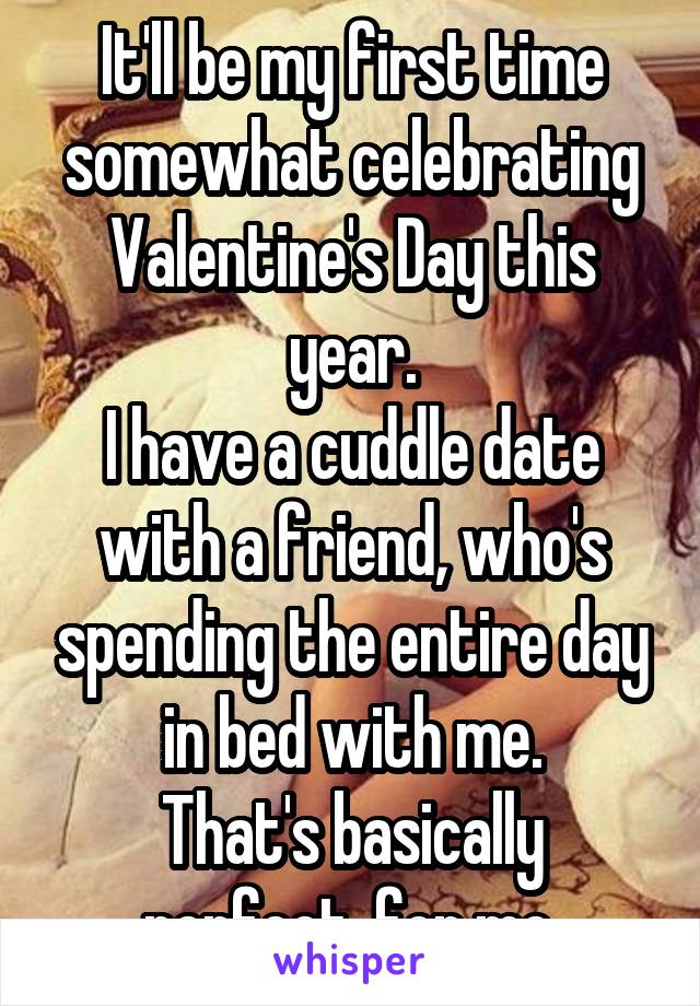 It'll be my first time somewhat celebrating Valentine's Day this year.
I have a cuddle date with a friend, who's spending the entire day in bed with me.
That's basically perfect, for me.