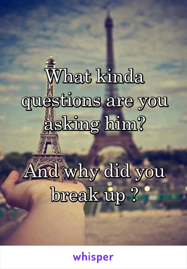 What kinda questions are you asking him?

And why did you break up ?