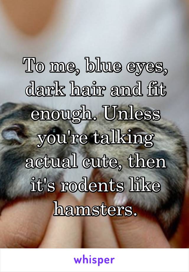 To me, blue eyes, dark hair and fit enough. Unless you're talking actual cute, then it's rodents like hamsters.