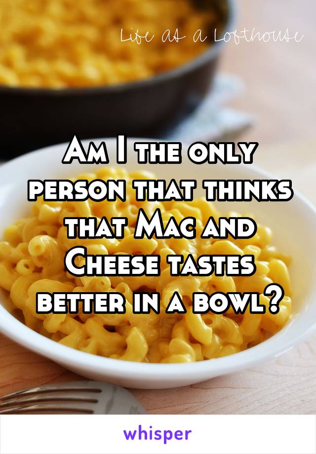 Am I the only person that thinks that Mac and Cheese tastes better in a bowl?