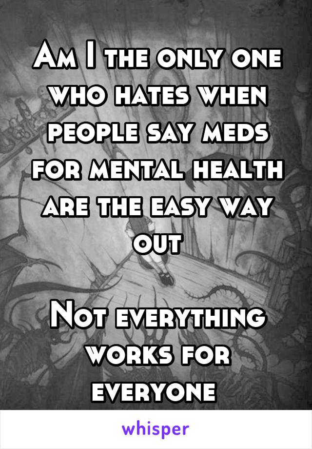 Am I the only one who hates when people say meds for mental health are the easy way out

Not everything works for everyone 