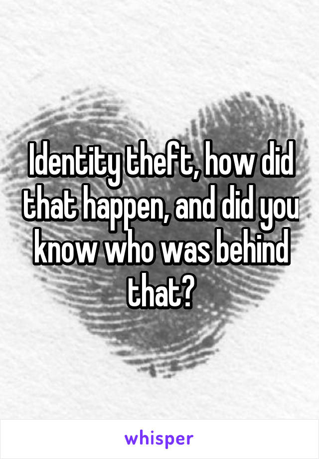 Identity theft, how did that happen, and did you know who was behind that?