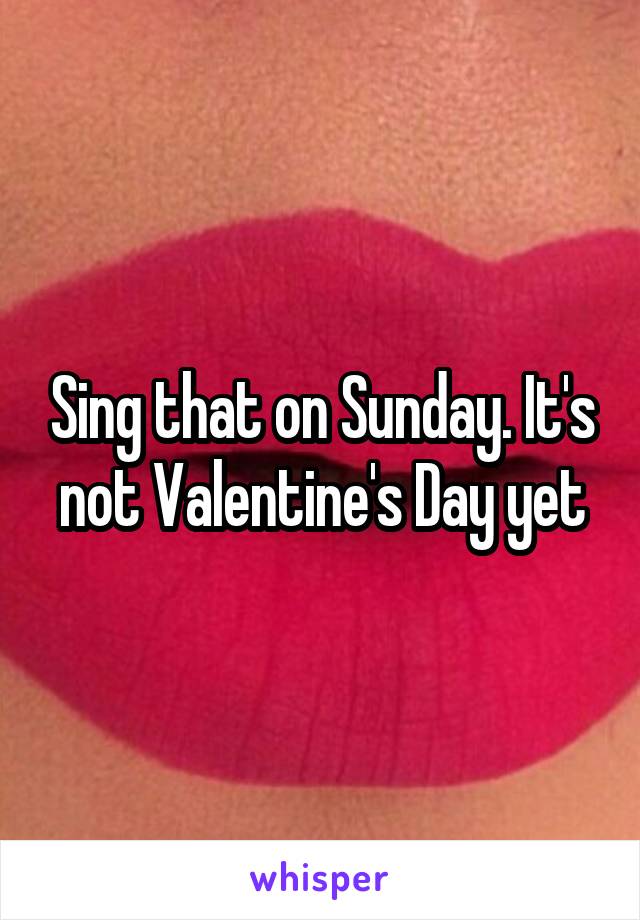 Sing that on Sunday. It's not Valentine's Day yet
