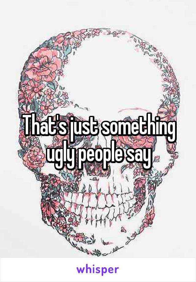 That's just something ugly people say