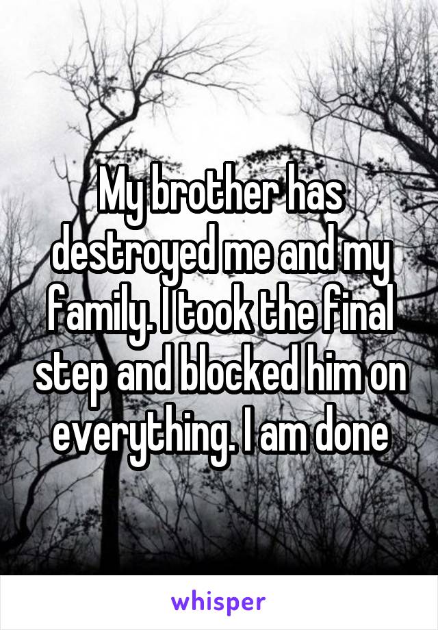 My brother has destroyed me and my family. I took the final step and blocked him on everything. I am done