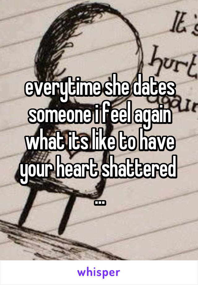 everytime she dates someone i feel again what its like to have your heart shattered  ...