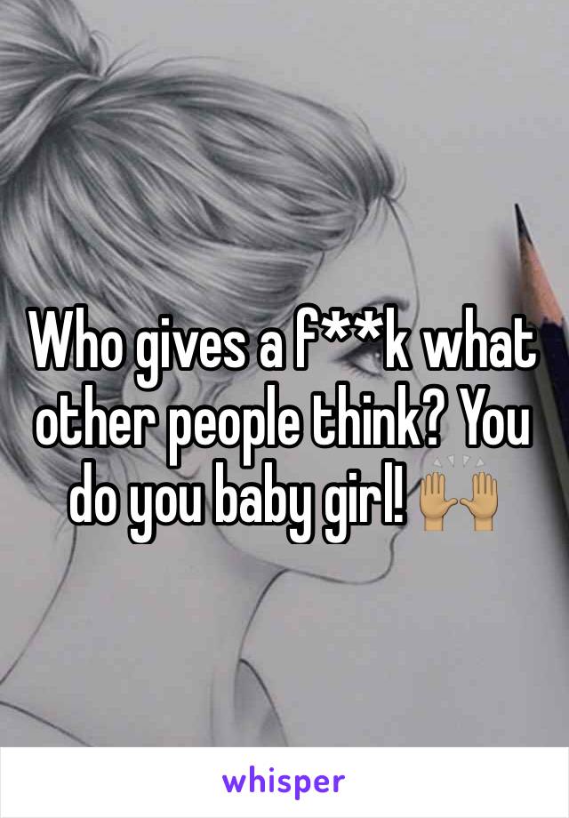 Who gives a f**k what other people think? You do you baby girl! 🙌🏽