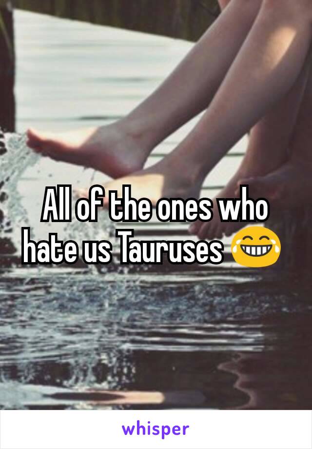 All of the ones who hate us Tauruses 😂 