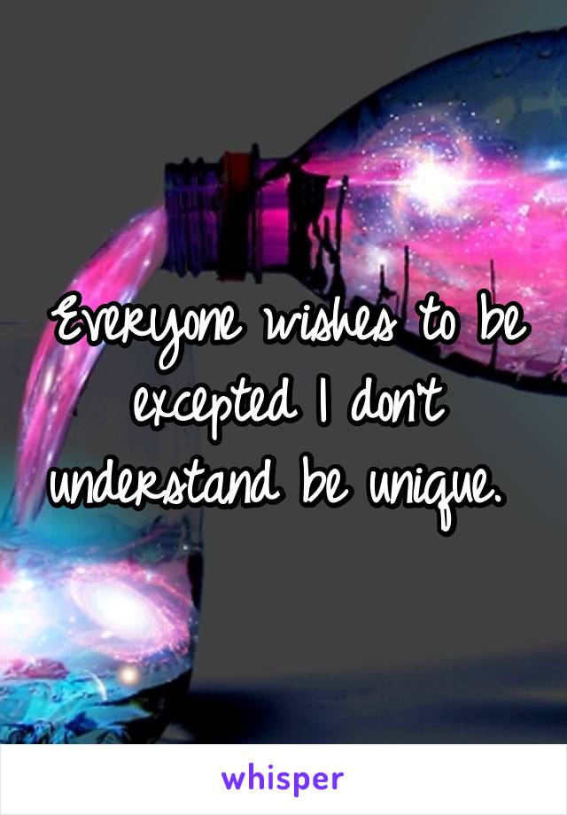 Everyone wishes to be excepted I don't understand be unique. 