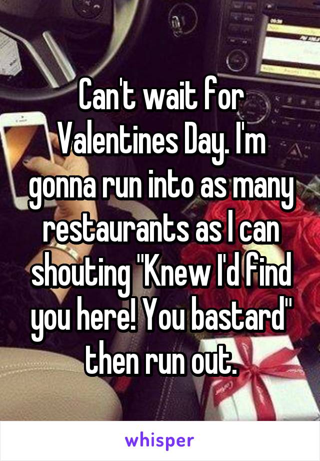 Can't wait for Valentines Day. I'm gonna run into as many restaurants as I can shouting "Knew I'd find you here! You bastard" then run out.