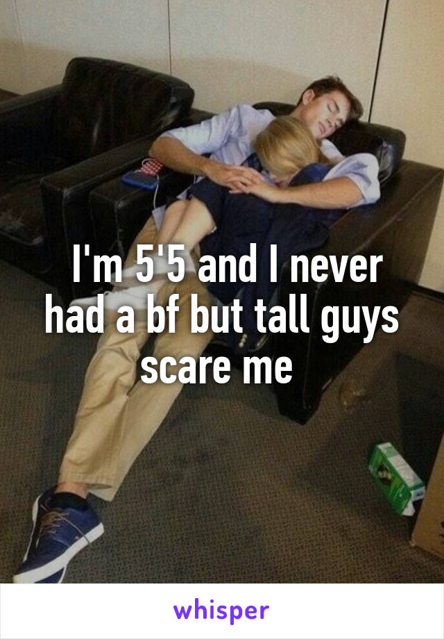  I'm 5'5 and I never had a bf but tall guys scare me 