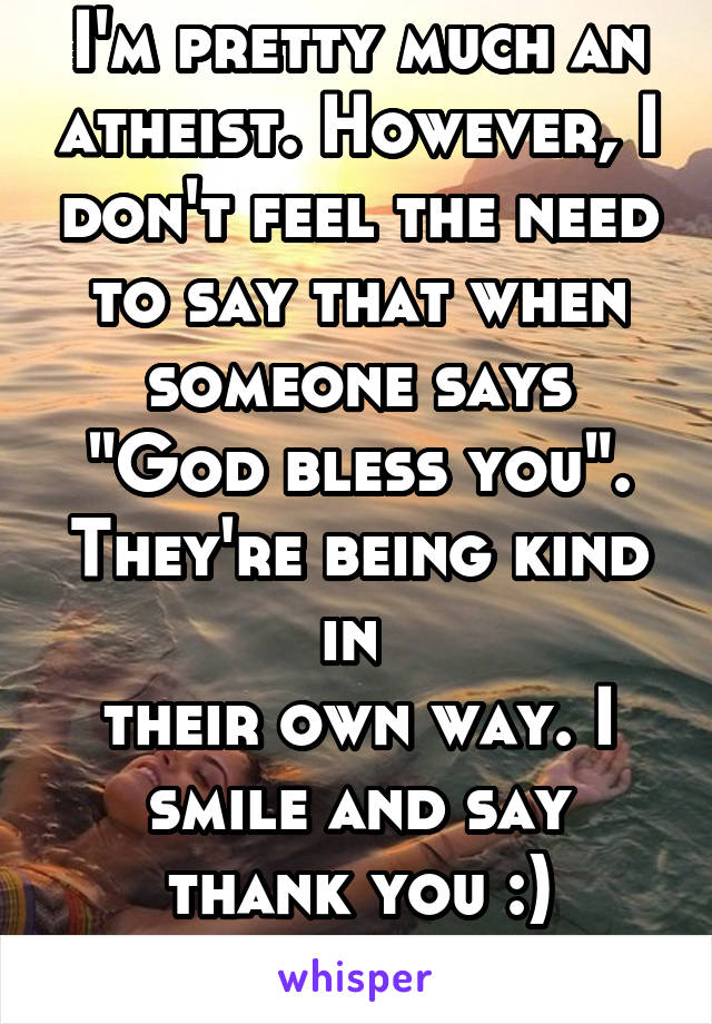 I'm pretty much an atheist. However, I don't feel the need to say that when someone says "God bless you". They're being kind in 
their own way. I smile and say thank you :)
