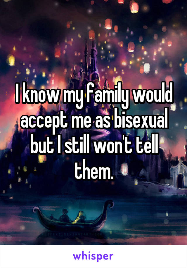 I know my family would accept me as bisexual but I still won't tell them.