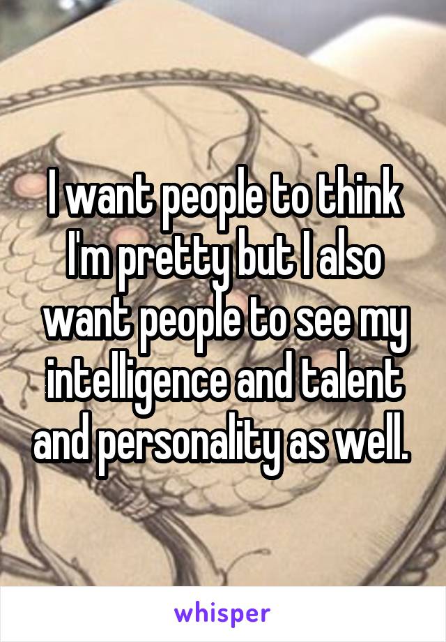 I want people to think I'm pretty but I also want people to see my intelligence and talent and personality as well. 