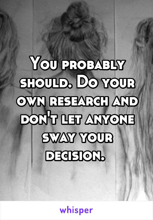 You probably should. Do your own research and don't let anyone sway your decision. 
