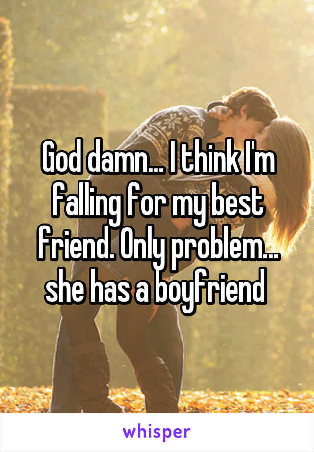 God damn... I think I'm falling for my best friend. Only problem... she has a boyfriend 