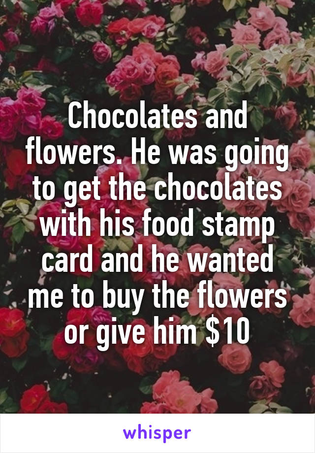 Chocolates and flowers. He was going to get the chocolates with his food stamp card and he wanted me to buy the flowers or give him $10