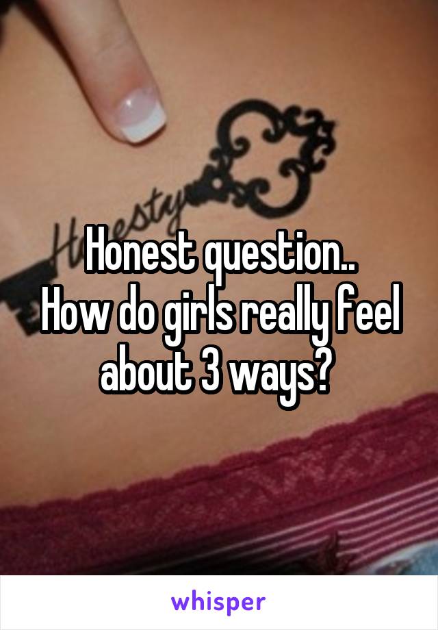 Honest question..
How do girls really feel about 3 ways? 