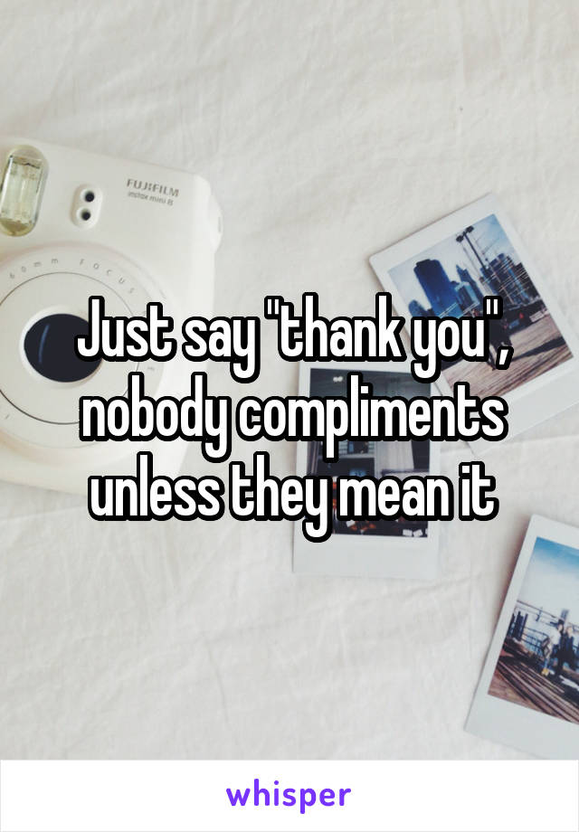 Just say "thank you", nobody compliments unless they mean it