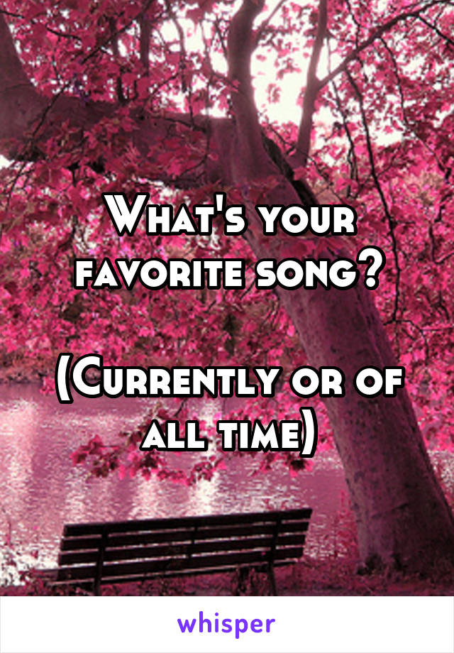 What's your favorite song?

(Currently or of all time)