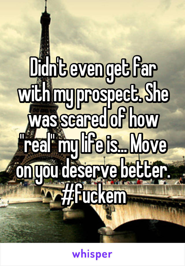 Didn't even get far with my prospect. She was scared of how "real" my life is... Move on you deserve better. #fuckem