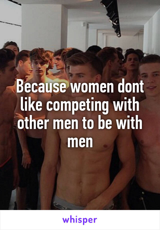 Because women dont like competing with other men to be with men