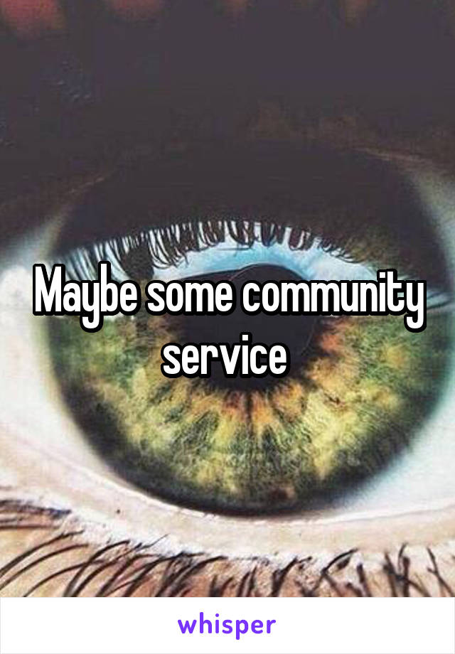 Maybe some community service 