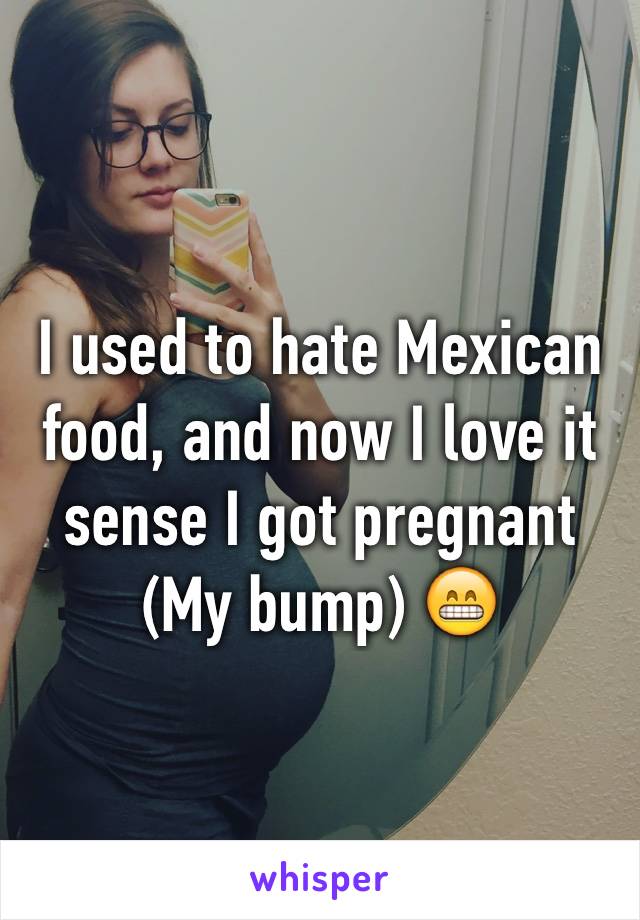 I used to hate Mexican food, and now I love it sense I got pregnant 
(My bump) 😁